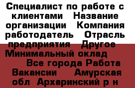 Специалист по работе с клиентами › Название организации ­ Компания-работодатель › Отрасль предприятия ­ Другое › Минимальный оклад ­ 18 000 - Все города Работа » Вакансии   . Амурская обл.,Архаринский р-н